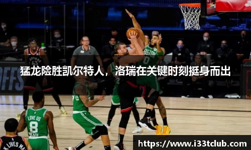 猛龙险胜凯尔特人，洛瑞在关键时刻挺身而出