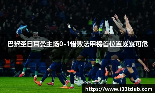 巴黎圣日耳曼主场0-1惜败法甲榜首位置岌岌可危