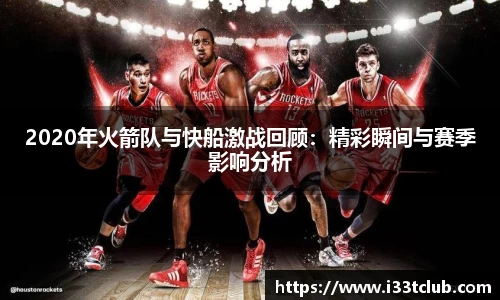 2020年火箭队与快船激战回顾：精彩瞬间与赛季影响分析