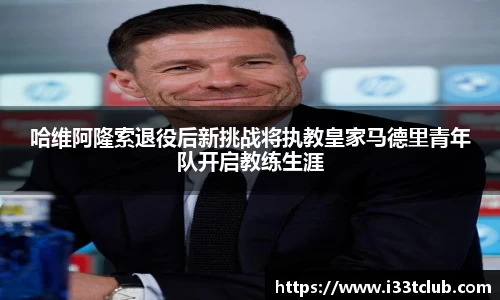 哈维阿隆索退役后新挑战将执教皇家马德里青年队开启教练生涯