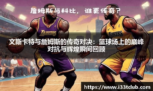 文斯卡特与詹姆斯的传奇对决：篮球场上的巅峰对抗与辉煌瞬间回顾