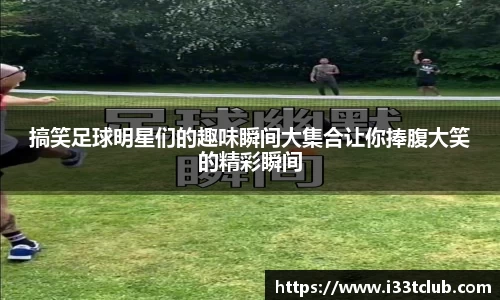 搞笑足球明星们的趣味瞬间大集合让你捧腹大笑的精彩瞬间