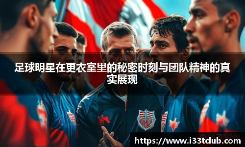 足球明星在更衣室里的秘密时刻与团队精神的真实展现