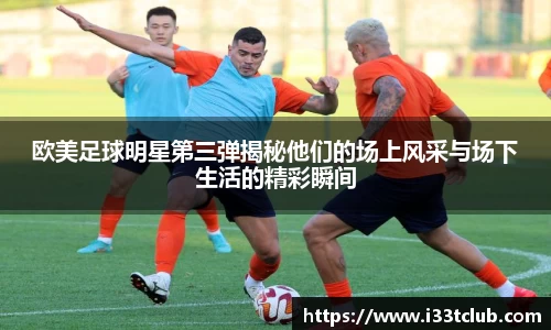 欧美足球明星第三弹揭秘他们的场上风采与场下生活的精彩瞬间