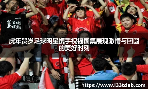 虎年贺岁足球明星携手祝福图集展现激情与团圆的美好时刻